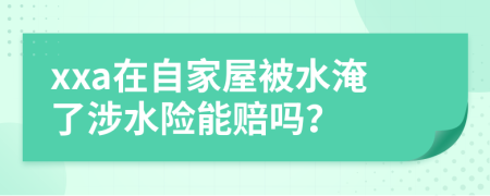 xxa在自家屋被水淹了涉水險能賠嗎？