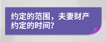 約定的范圍，夫妻財(cái)產(chǎn)約定的時(shí)間？