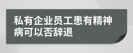 私有企業(yè)員工患有精神病可以否辭退