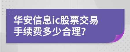 華安信息ic股票交易手續(xù)費(fèi)多少合理？