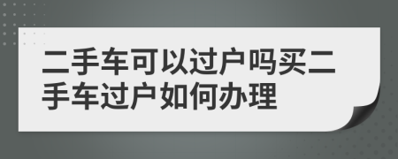 二手車(chē)可以過(guò)戶(hù)嗎買(mǎi)二手車(chē)過(guò)戶(hù)如何辦理