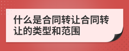 什么是合同轉(zhuǎn)讓合同轉(zhuǎn)讓的類型和范圍