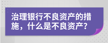 治理銀行不良資產(chǎn)的措施，什么是不良資產(chǎn)？