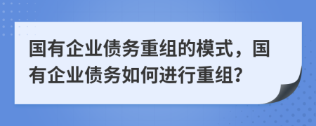 國有企業(yè)債務(wù)重組的模式，國有企業(yè)債務(wù)如何進行重組？