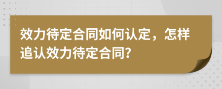 效力待定合同如何認定，怎樣追認效力待定合同？
