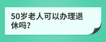 50歲老人可以辦理退休嗎？