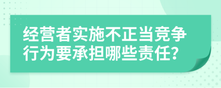 經(jīng)營者實(shí)施不正當(dāng)競爭行為要承擔(dān)哪些責(zé)任？