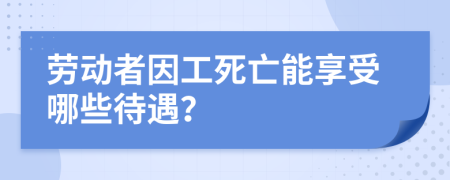 勞動(dòng)者因工死亡能享受哪些待遇？