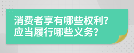 消費(fèi)者享有哪些權(quán)利？應(yīng)當(dāng)履行哪些義務(wù)？