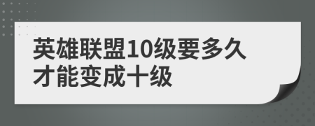 英雄聯(lián)盟10級要多久才能變成十級
