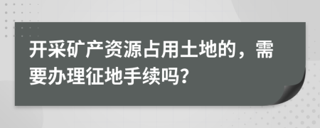 開采礦產(chǎn)資源占用土地的，需要辦理征地手續(xù)嗎？