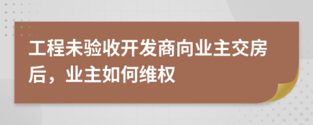 工程未驗收開發(fā)商向業(yè)主交房后，業(yè)主如何維權(quán)