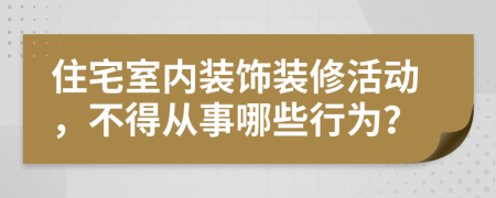 住宅室內(nèi)裝飾裝修活動(dòng)，不得從事哪些行為？
