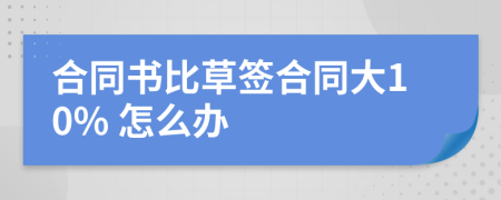 合同書比草簽合同大10% 怎么辦