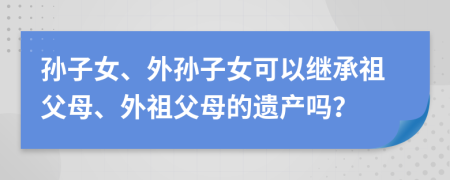 孫子女、外孫子女可以繼承祖父母、外祖父母的遺產(chǎn)嗎？