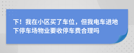 下！我在小區(qū)買了車位，但我電車進地下停車場物業(yè)要收停車費合理嗎
