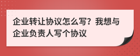 企業(yè)轉讓協議怎么寫？我想與企業(yè)負責人寫個協議