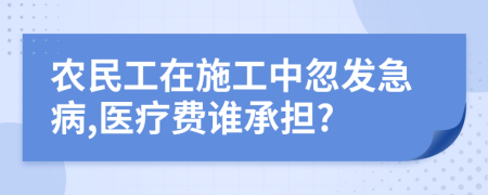 农民工在施工中忽发急病,医疗费谁承担?