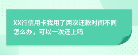 XX行信用卡我用了兩次還款時間不同怎么辦，可以一次還上嗎