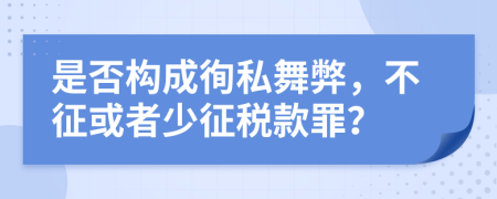 是否構(gòu)成徇私舞弊，不征或者少征稅款罪？