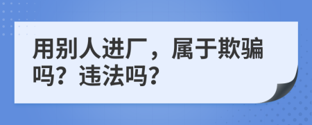 用別人進廠，屬于欺騙嗎？違法嗎？