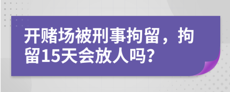 開(kāi)賭場(chǎng)被刑事拘留，拘留15天會(huì)放人嗎？