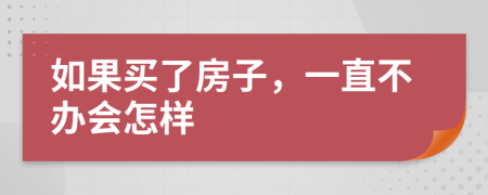 如果買了房子，一直不辦會怎樣