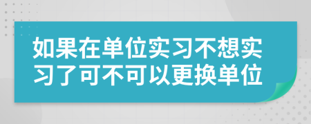如果在單位實習(xí)不想實習(xí)了可不可以更換單位
