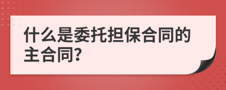 什么是委托擔(dān)保合同的主合同？