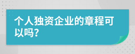 個(gè)人獨(dú)資企業(yè)的章程可以嗎？
