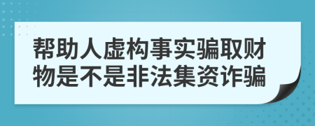 幫助人虛構(gòu)事實騙取財物是不是非法集資詐騙