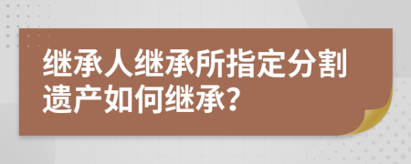 繼承人繼承所指定分割遺產(chǎn)如何繼承？