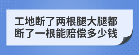 工地斷了兩根腿大腿都斷了一根能賠償多少錢