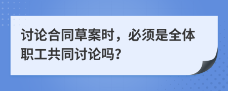 討論合同草案時(shí)，必須是全體職工共同討論嗎？