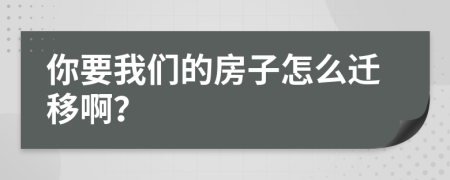 你要我們的房子怎么遷移啊？