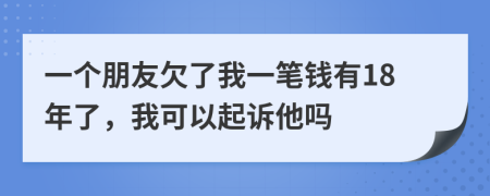 一個(gè)朋友欠了我一筆錢有18年了，我可以起訴他嗎