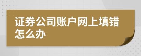 證券公司賬戶網(wǎng)上填錯怎么辦