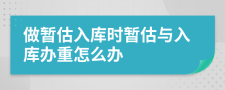 做暫估入庫時暫估與入庫辦重怎么辦