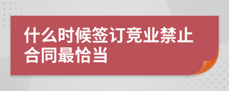 什么時(shí)候簽訂競(jìng)業(yè)禁止合同最恰當(dāng)