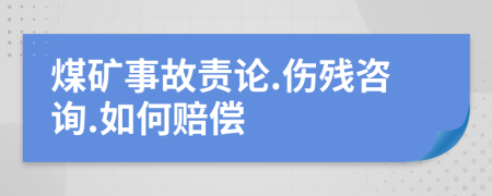 煤礦事故責(zé)論.傷殘咨詢.如何賠償