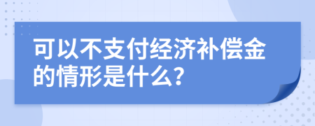 可以不支付經(jīng)濟補償金的情形是什么？