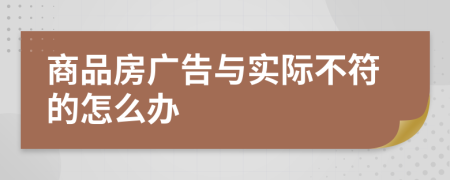 商品房廣告與實際不符的怎么辦