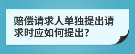 賠償請(qǐng)求人單獨(dú)提出請(qǐng)求時(shí)應(yīng)如何提出？