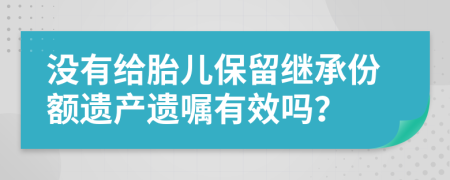 沒有給胎兒保留繼承份額遺產(chǎn)遺囑有效嗎？