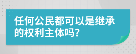 任何公民都可以是繼承的權(quán)利主體嗎？