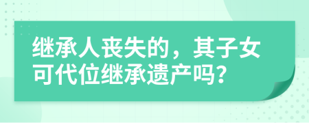 繼承人喪失的，其子女可代位繼承遺產(chǎn)嗎？