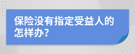 保險(xiǎn)沒有指定受益人的怎樣辦？