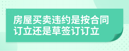 房屋買賣違約是按合同訂立還是草簽訂訂立