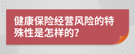 健康保險經(jīng)營風(fēng)險的特殊性是怎樣的？
