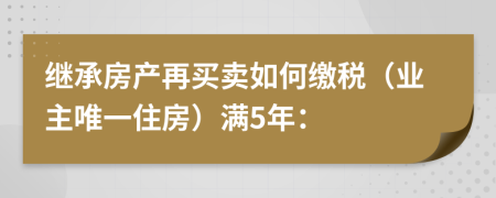 繼承房產(chǎn)再買賣如何繳稅（業(yè)主唯一住房）滿5年：